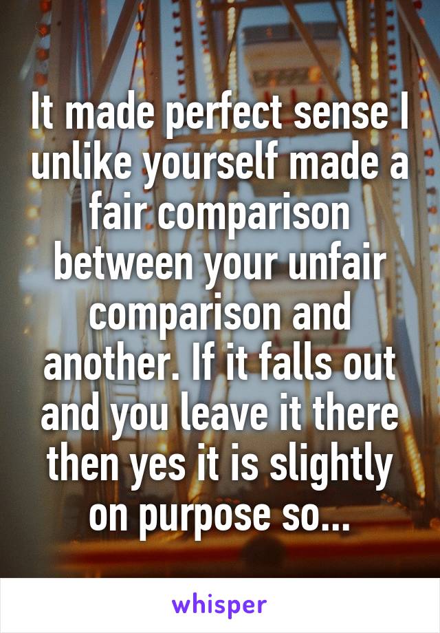 It made perfect sense I unlike yourself made a fair comparison between your unfair comparison and another. If it falls out and you leave it there then yes it is slightly on purpose so...