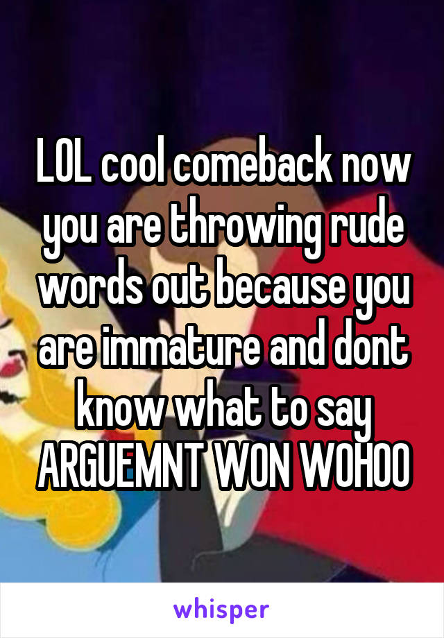 LOL cool comeback now you are throwing rude words out because you are immature and dont know what to say ARGUEMNT WON WOHOO