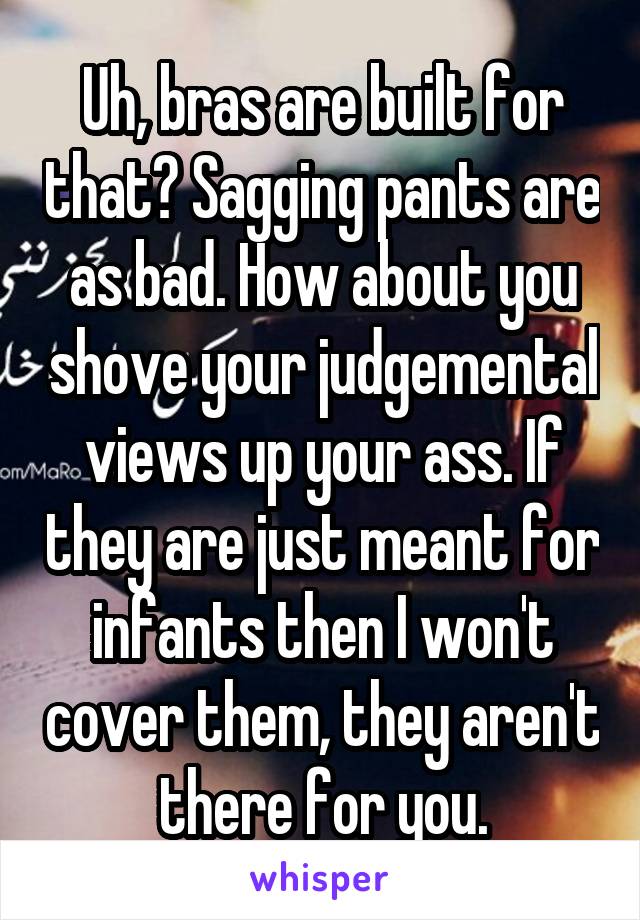 Uh, bras are built for that? Sagging pants are as bad. How about you shove your judgemental views up your ass. If they are just meant for infants then I won't cover them, they aren't there for you.