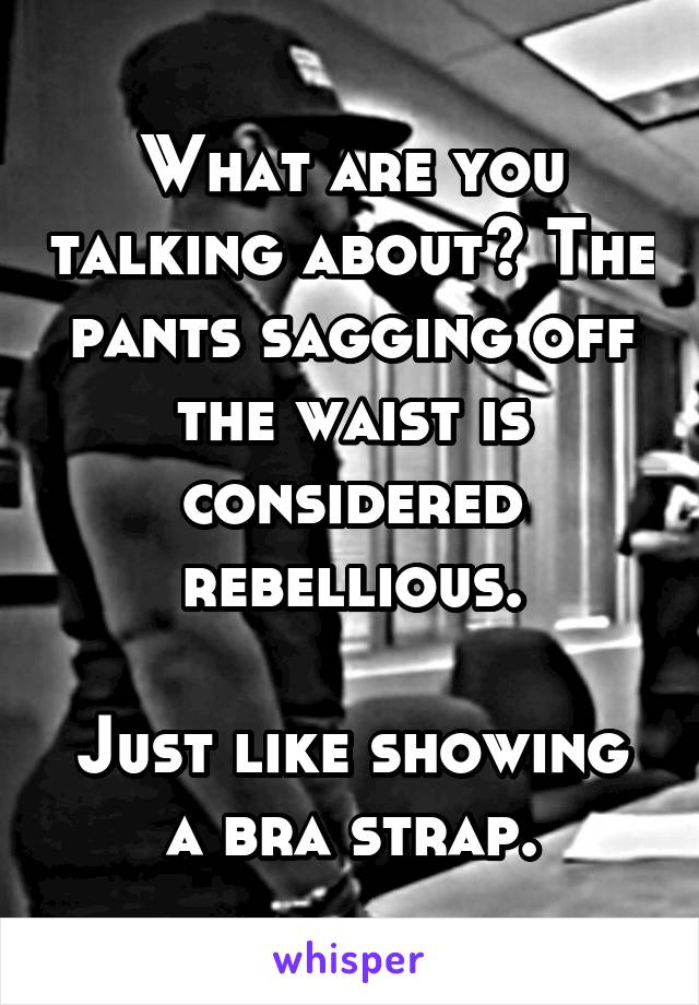 What are you talking about? The pants sagging off the waist is considered rebellious.

Just like showing a bra strap.