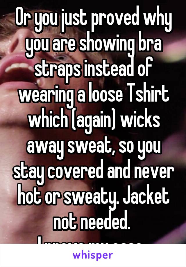 Or you just proved why you are showing bra straps instead of wearing a loose Tshirt which (again) wicks away sweat, so you stay covered and never hot or sweaty. Jacket not needed. 
I prove my case. 