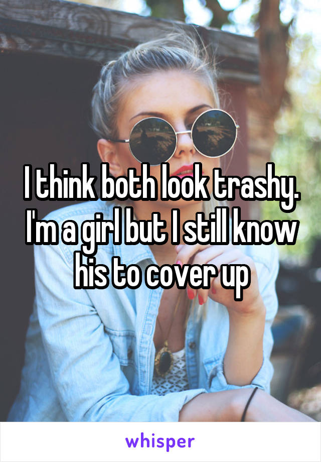 I think both look trashy. I'm a girl but I still know his to cover up