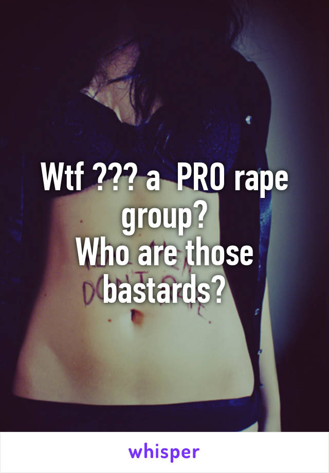 Wtf ??? a  PRO rape group?
Who are those bastards?
