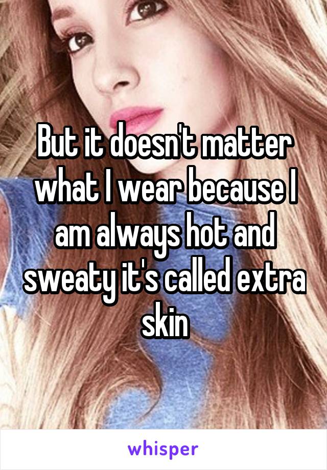 But it doesn't matter what I wear because I am always hot and sweaty it's called extra skin