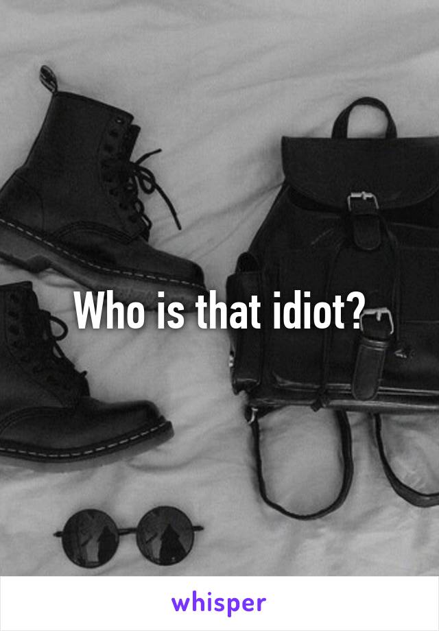 Who is that idiot?