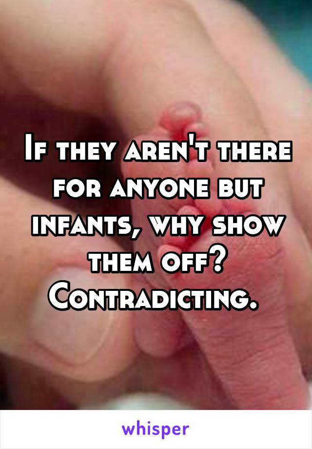 If they aren't there for anyone but infants, why show them off? Contradicting. 