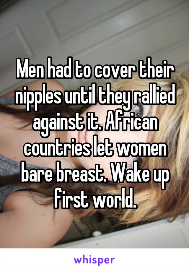 Men had to cover their nipples until they rallied against it. African countries let women bare breast. Wake up first world.