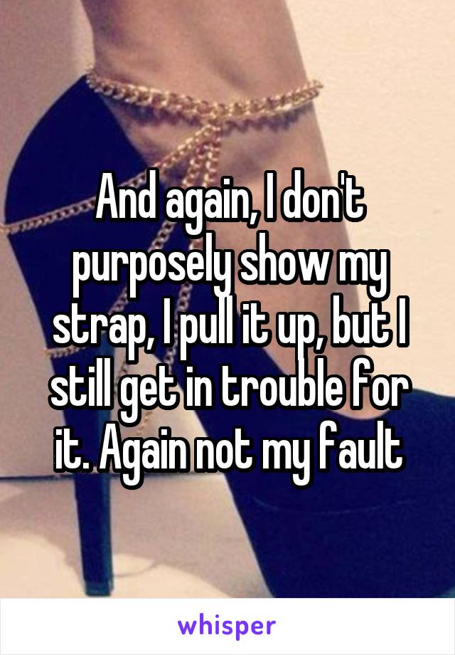 And again, I don't purposely show my strap, I pull it up, but I still get in trouble for it. Again not my fault