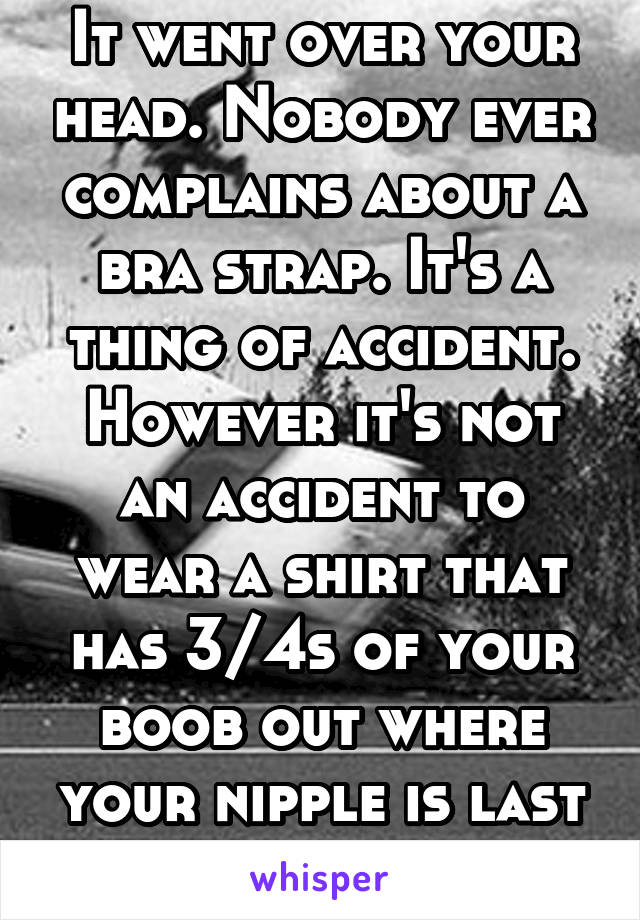 It went over your head. Nobody ever complains about a bra strap. It's a thing of accident. However it's not an accident to wear a shirt that has 3/4s of your boob out where your nipple is last out. 