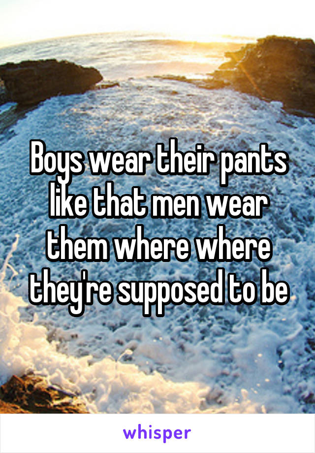 Boys wear their pants like that men wear them where where they're supposed to be