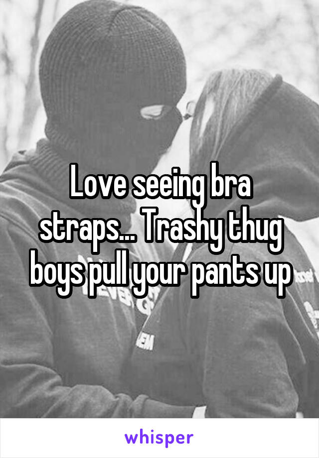 Love seeing bra straps... Trashy thug boys pull your pants up