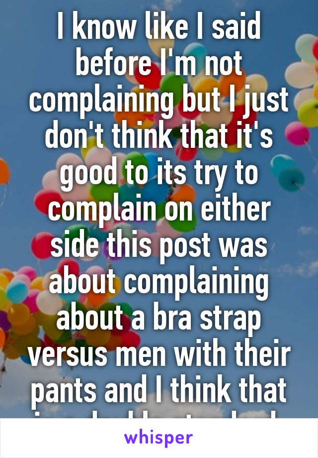 I know like I said before I'm not complaining but I just don't think that it's good to its try to complain on either side this post was about complaining about a bra strap versus men with their pants and I think that is a double standard 