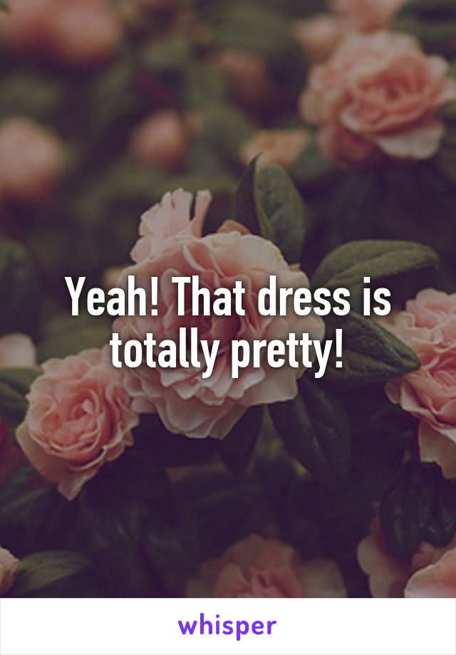 Yeah! That dress is totally pretty!