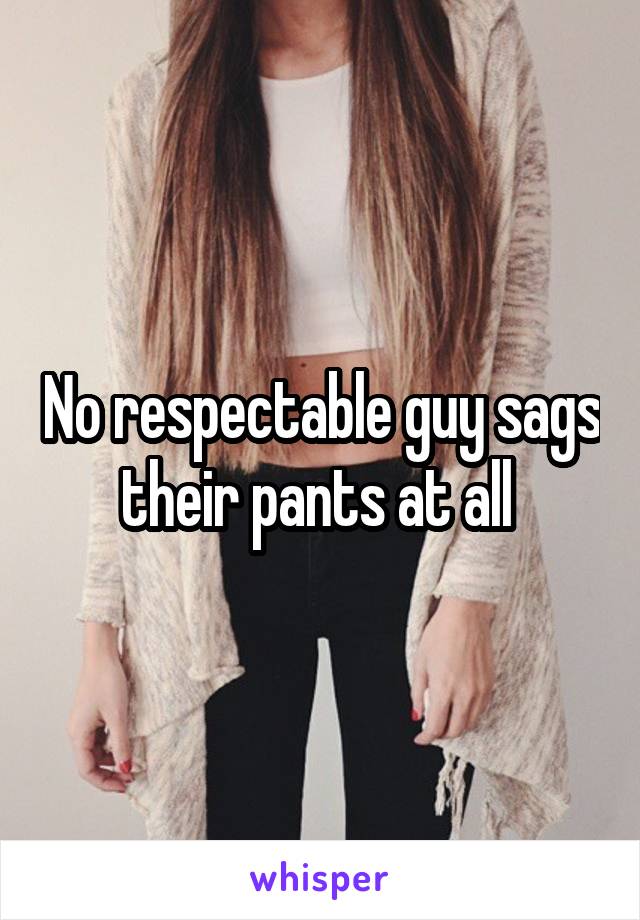 No respectable guy sags their pants at all 