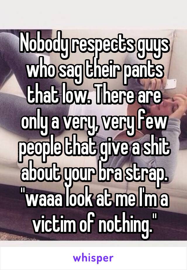 Nobody respects guys who sag their pants that low. There are only a very, very few people that give a shit about your bra strap.
"waaa look at me I'm a victim of nothing."