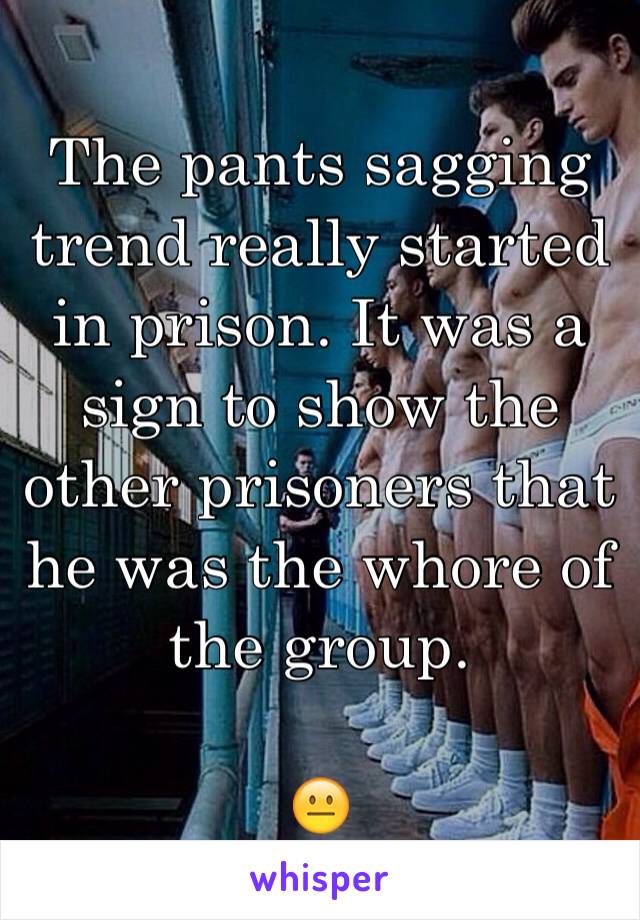 The pants sagging trend really started in prison. It was a sign to show the other prisoners that he was the whore of the group. 

😐