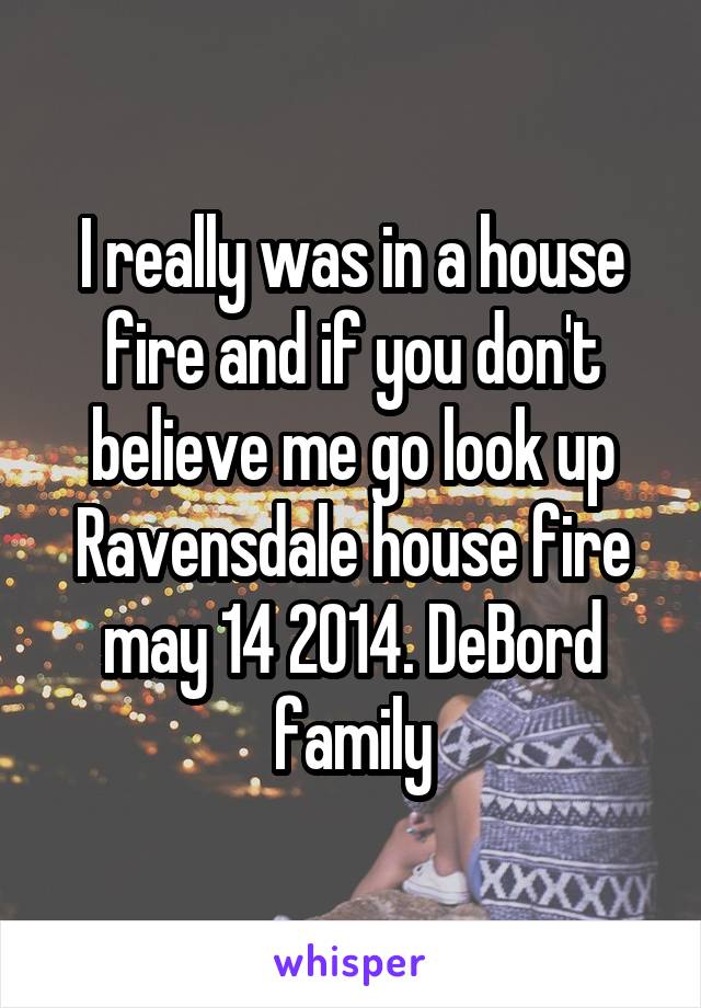 I really was in a house fire and if you don't believe me go look up Ravensdale house fire may 14 2014. DeBord family