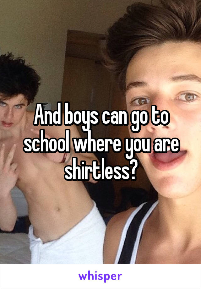 And boys can go to school where you are shirtless?