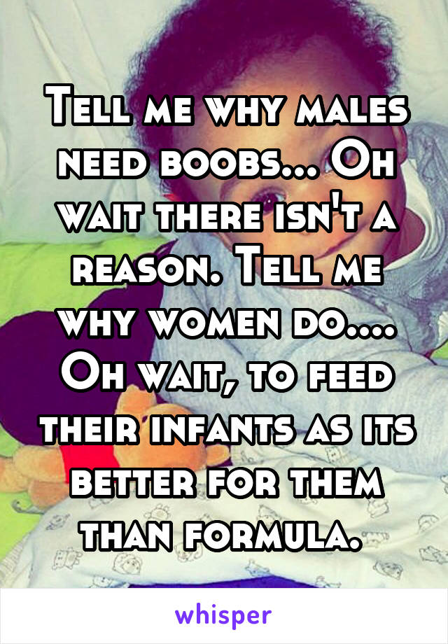 Tell me why males need boobs... Oh wait there isn't a reason. Tell me why women do.... Oh wait, to feed their infants as its better for them than formula. 