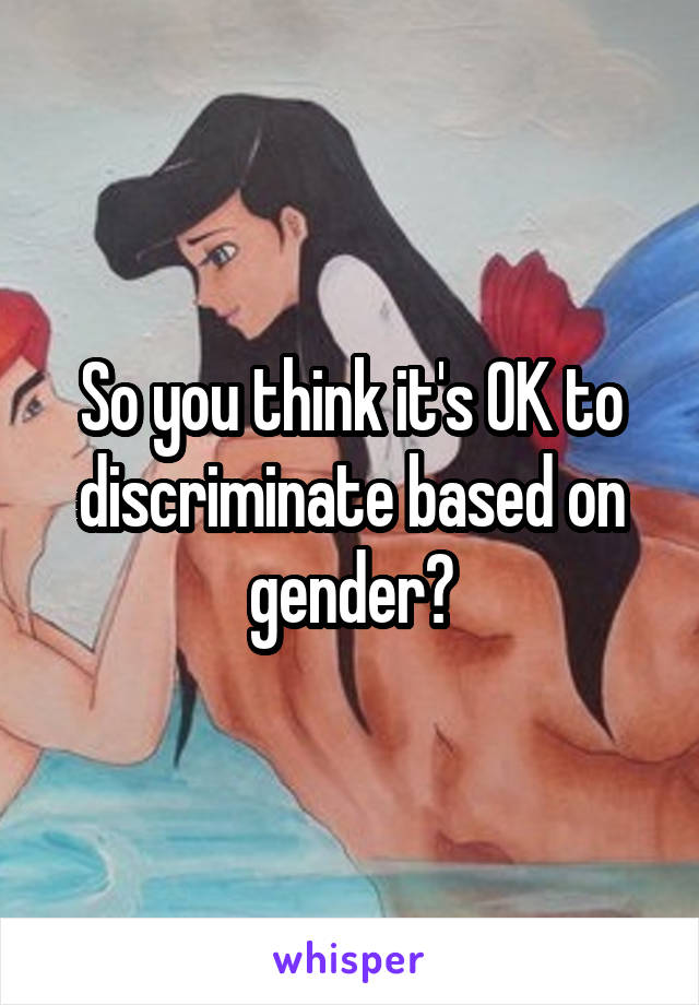 So you think it's OK to discriminate based on gender?