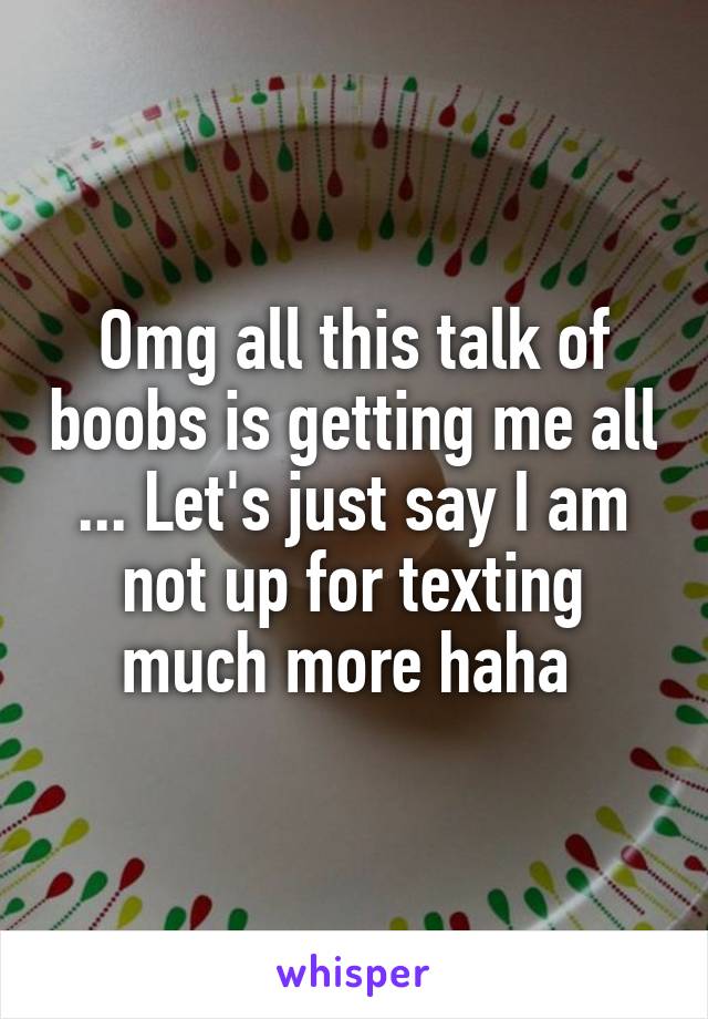 Omg all this talk of boobs is getting me all ... Let's just say I am not up for texting much more haha 