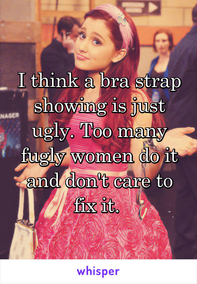 I think a bra strap showing is just ugly. Too many fugly women do it and don't care to fix it. 