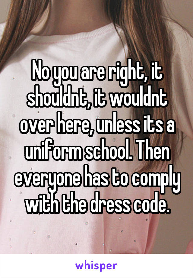 No you are right, it shouldnt, it wouldnt over here, unless its a uniform school. Then everyone has to comply with the dress code.