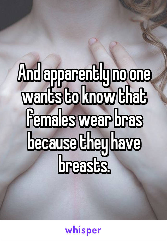 And apparently no one wants to know that females wear bras because they have breasts.