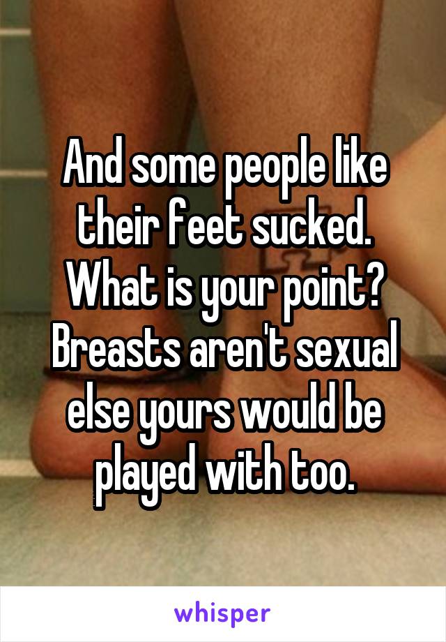 And some people like their feet sucked. What is your point? Breasts aren't sexual else yours would be played with too.