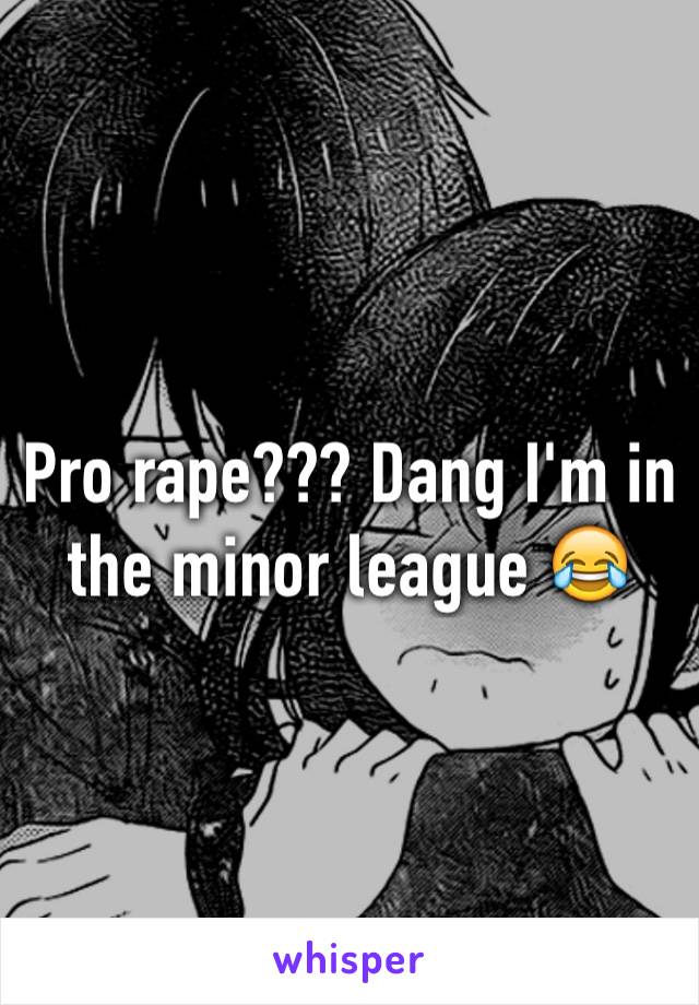 Pro rape??? Dang I'm in the minor league 😂