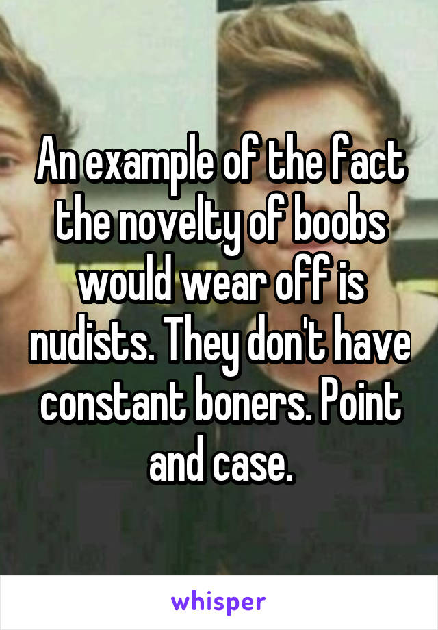 An example of the fact the novelty of boobs would wear off is nudists. They don't have constant boners. Point and case.