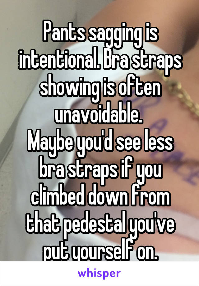 Pants sagging is intentional. Bra straps showing is often unavoidable. 
Maybe you'd see less bra straps if you climbed down from that pedestal you've put yourself on.