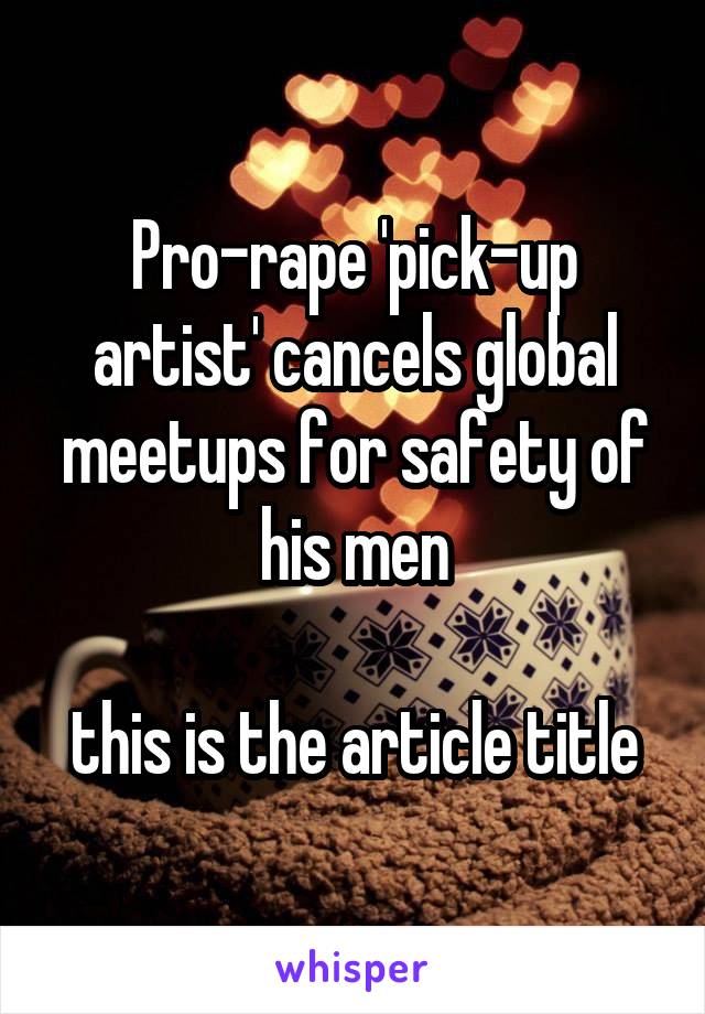 Pro-rape 'pick-up artist' cancels global meetups for safety of his men

this is the article title