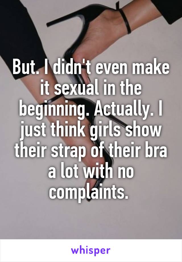 But. I didn't even make it sexual in the beginning. Actually. I just think girls show their strap of their bra a lot with no complaints. 