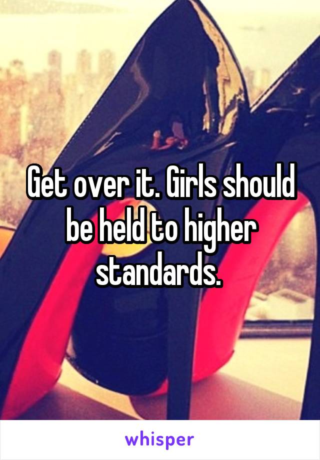 Get over it. Girls should be held to higher standards. 