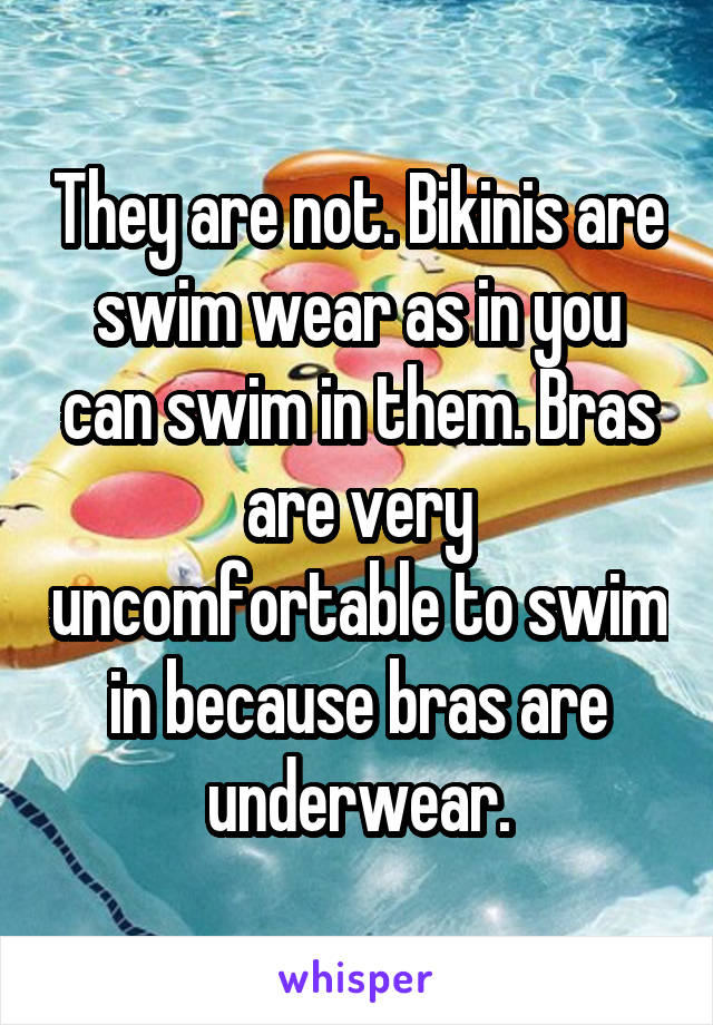 They are not. Bikinis are swim wear as in you can swim in them. Bras are very uncomfortable to swim in because bras are underwear.