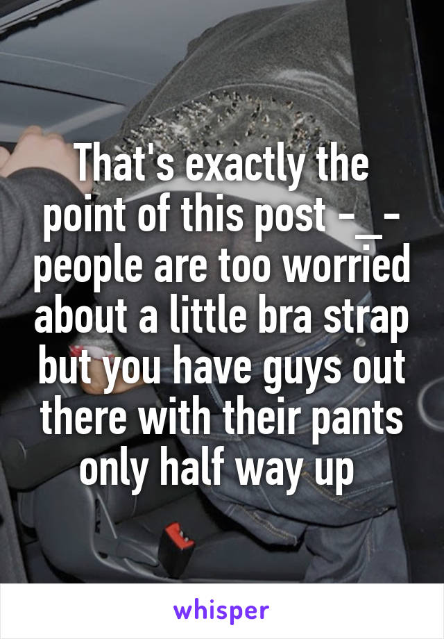 That's exactly the point of this post -_- people are too worried about a little bra strap but you have guys out there with their pants only half way up 