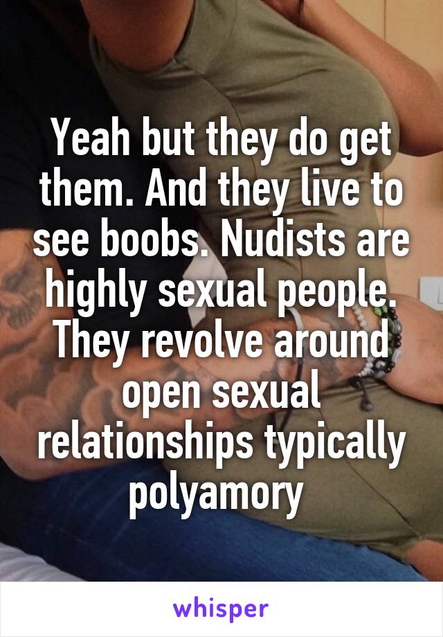 Yeah but they do get them. And they live to see boobs. Nudists are highly sexual people. They revolve around open sexual relationships typically polyamory 