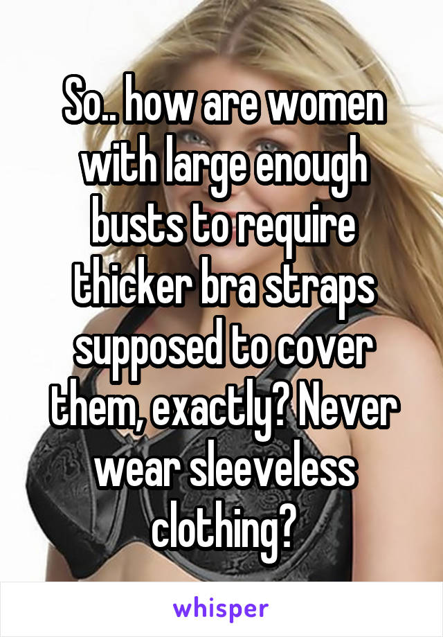 So.. how are women with large enough busts to require thicker bra straps supposed to cover them, exactly? Never wear sleeveless clothing?