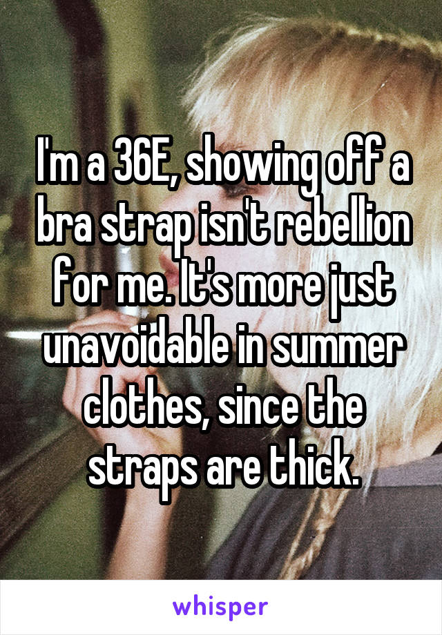 I'm a 36E, showing off a bra strap isn't rebellion for me. It's more just unavoidable in summer clothes, since the straps are thick.