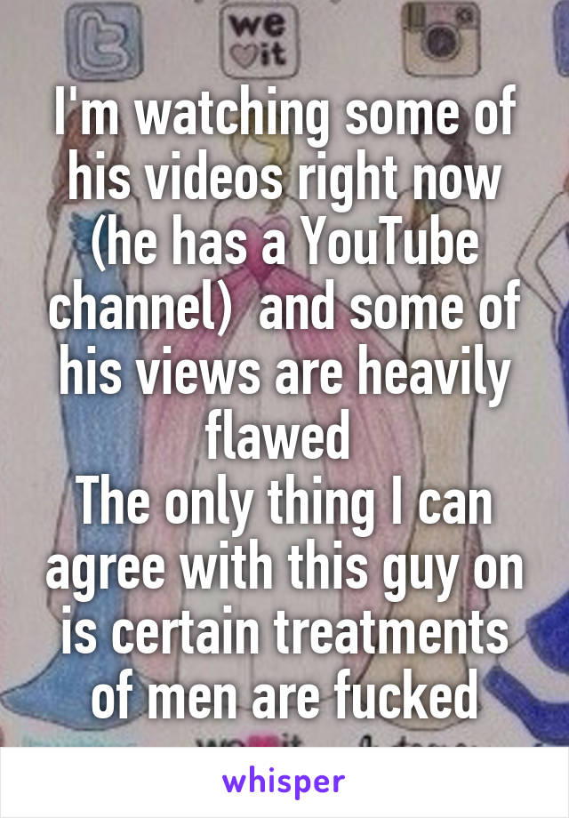 I'm watching some of his videos right now (he has a YouTube channel)  and some of his views are heavily flawed 
The only thing I can agree with this guy on is certain treatments of men are fucked