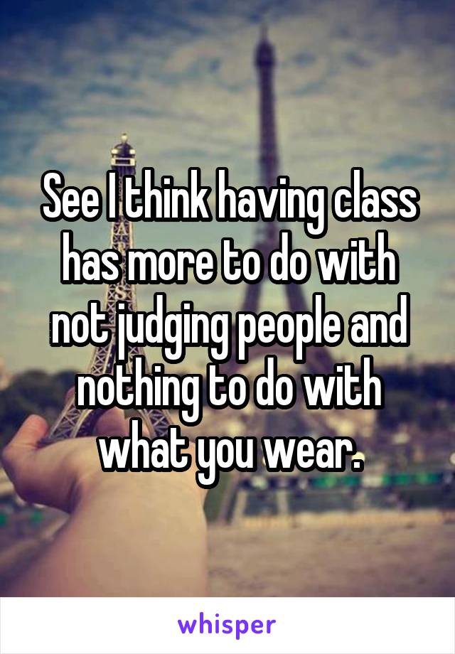 See I think having class has more to do with not judging people and nothing to do with what you wear.