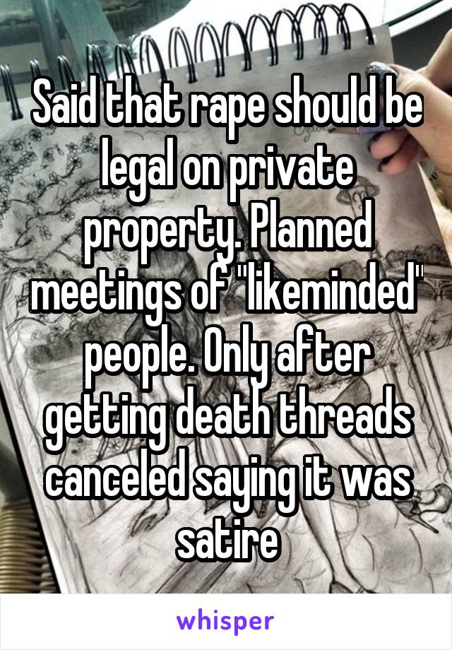 Said that rape should be legal on private property. Planned meetings of "likeminded" people. Only after getting death threads canceled saying it was satire