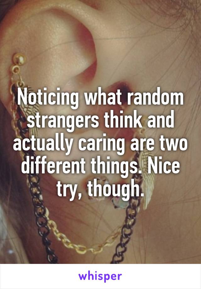 Noticing what random strangers think and actually caring are two different things. Nice try, though.