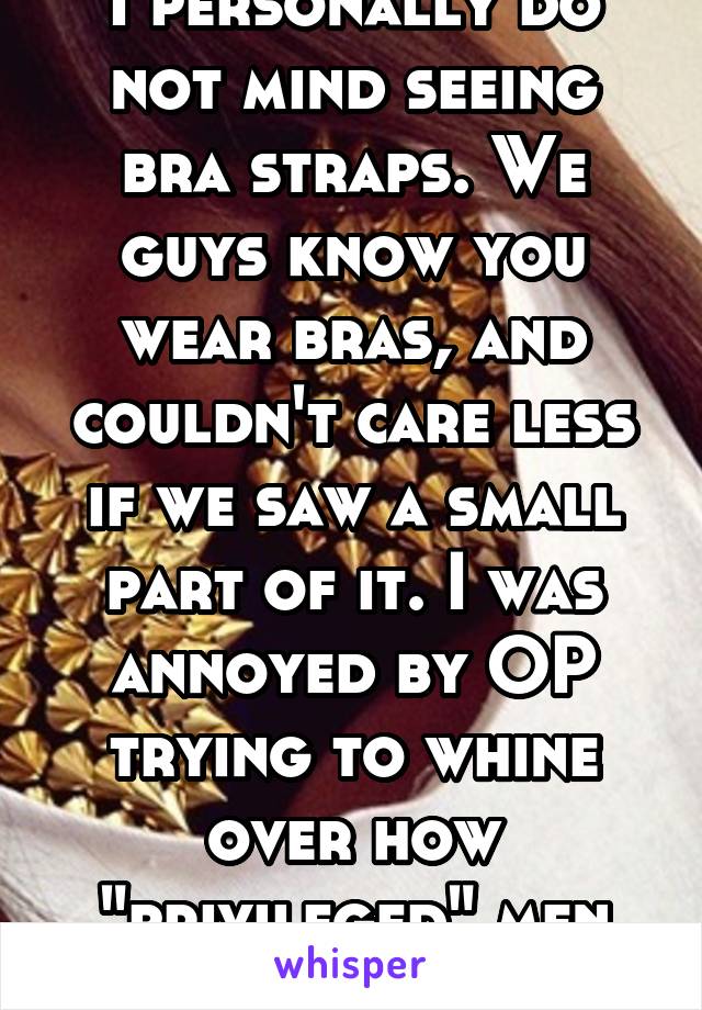 I personally do not mind seeing bra straps. We guys know you wear bras, and couldn't care less if we saw a small part of it. I was annoyed by OP trying to whine over how "privileged" men are.