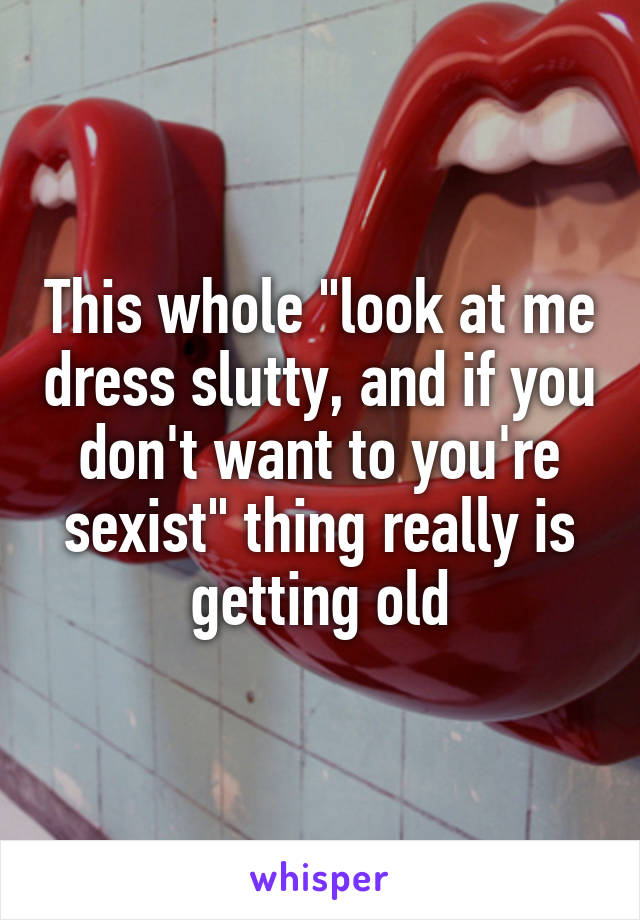 This whole "look at me dress slutty, and if you don't want to you're sexist" thing really is getting old