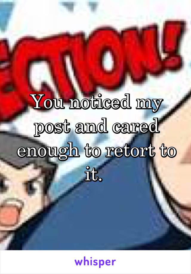 You noticed my post and cared enough to retort to it. 