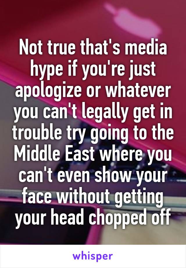 Not true that's media hype if you're just apologize or whatever you can't legally get in trouble try going to the Middle East where you can't even show your face without getting your head chopped off