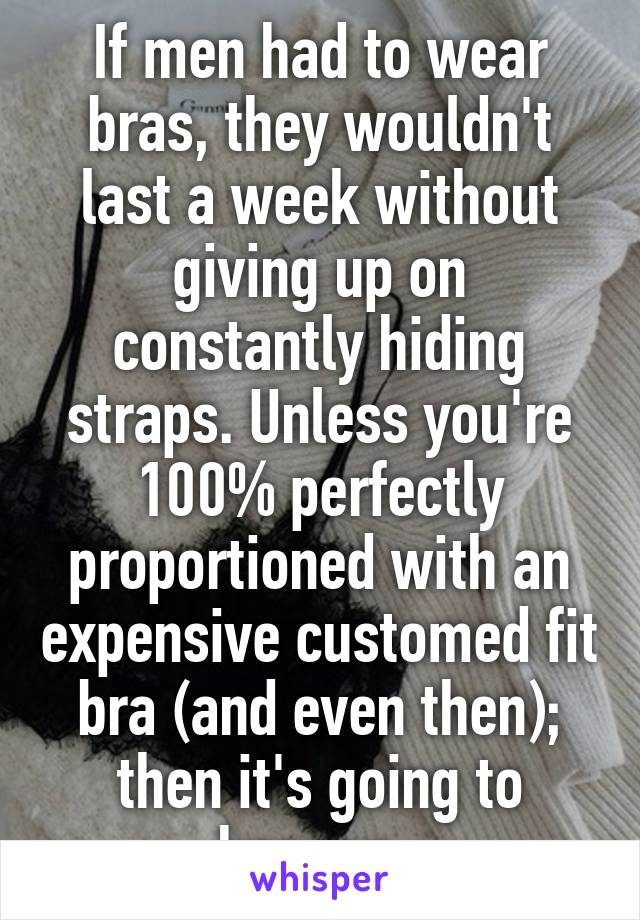 If men had to wear bras, they wouldn't last a week without giving up on constantly hiding straps. Unless you're 100% perfectly proportioned with an expensive customed fit bra (and even then); then it's going to happen. 