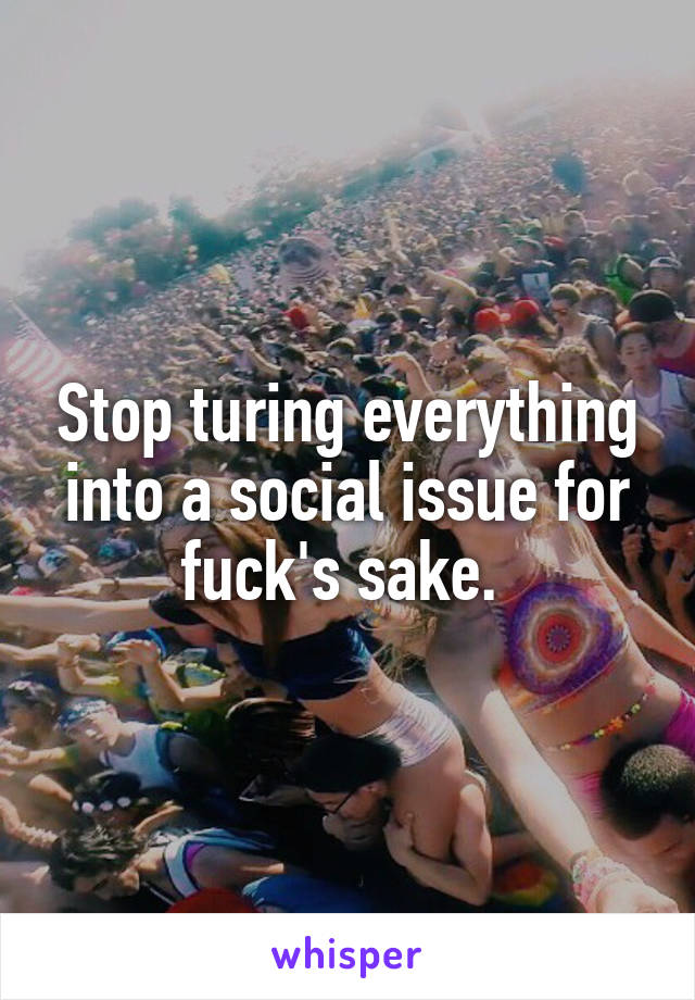 Stop turing everything into a social issue for fuck's sake. 